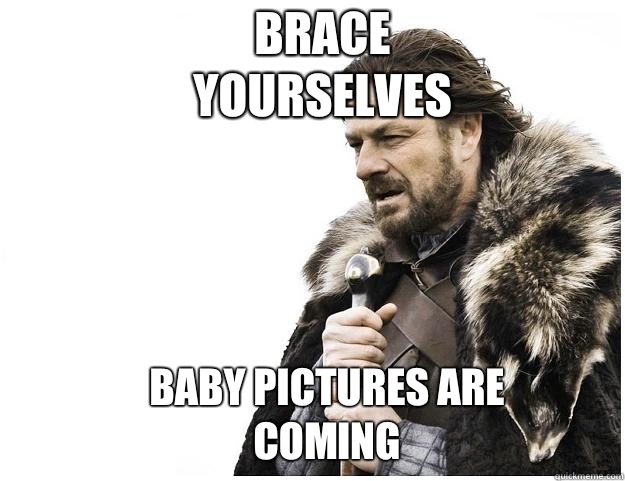 Brace yourselves Baby pictures are coming  Imminent Ned