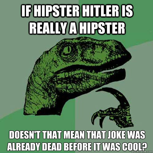 If hipster hitler is really a hipster doesn't that mean that joke was already dead before it was cool?  Philosoraptor
