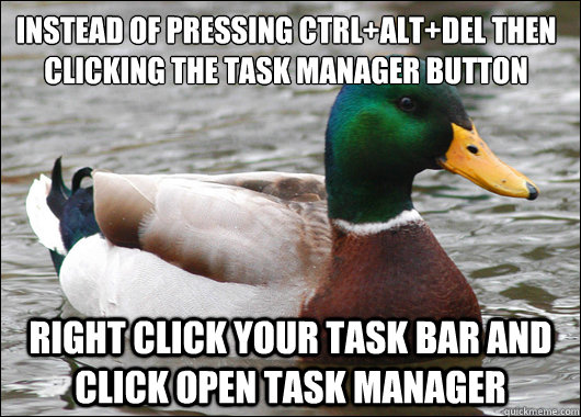 Instead of pressing Ctrl+alt+del then clicking the task manager button Right click your task bar and click open task manager - Instead of pressing Ctrl+alt+del then clicking the task manager button Right click your task bar and click open task manager  Actual Advice Mallard