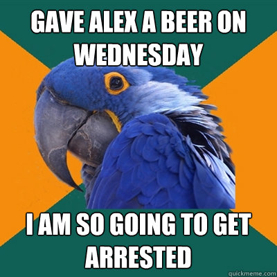 gave alex a beer on wednesday I am so going to get arrested  Paranoid Parrot