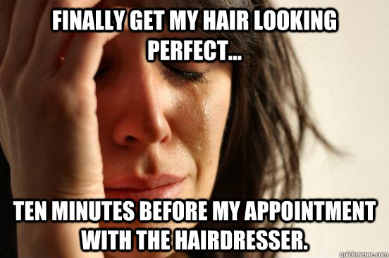Finally get my hair looking perfect... ten minutes before my appointment with the hairdresser.  First World Problems