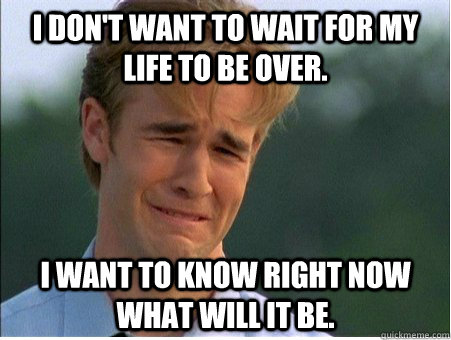 I don't want to wait for my life to be over. I want to know right now what will it be.  1990s Problems