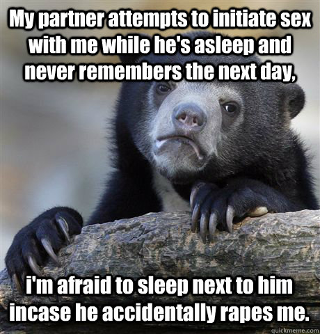 My partner attempts to initiate sex with me while he's asleep and never remembers the next day, i'm afraid to sleep next to him incase he accidentally rapes me.  Confession Bear