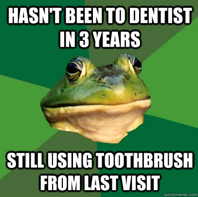 hasn't been to dentist in 3 years Still using toothbrush from last visit  Foul Bachelor Frog