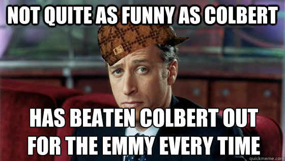 not quite as funny as colbert has beaten colbert out
for the emmy every time  Scumbag Jon Stewart