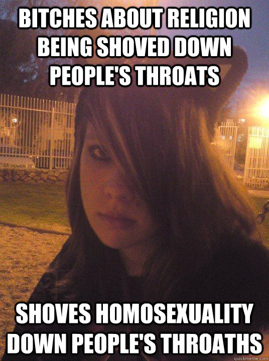 bitches about religion being shoved down people's throats Shoves homosexuality down people's throaths - bitches about religion being shoved down people's throats Shoves homosexuality down people's throaths  Anime fangirl