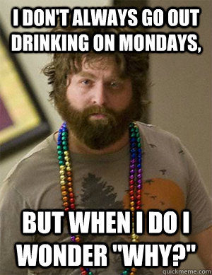 I don't always go out drinking on Mondays, but when I do I wonder 