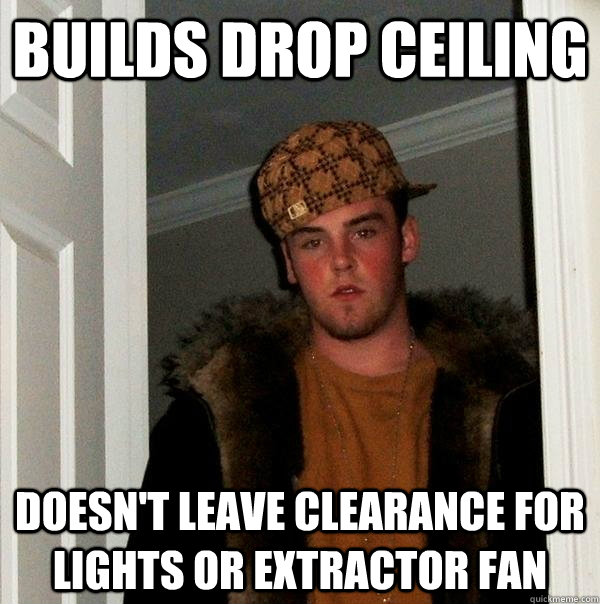 builds drop ceiling doesn't leave clearance for lights or extractor fan  Scumbag Steve