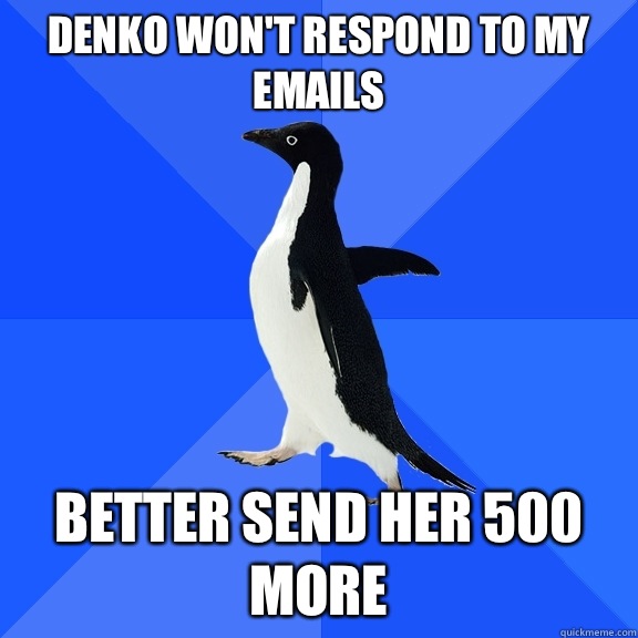 DENKO WON'T RESPOND TO MY EMAILS BETTER SEND HER 500 MORE  Socially Awkward Penguin