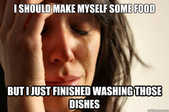 I should make myself some food But I just finished washing those dishes  First World Problems
