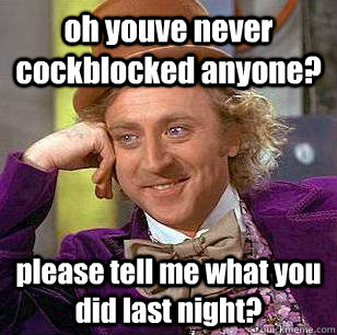 oh youve never cockblocked anyone? please tell me what you did last night?  Condescending Wonka