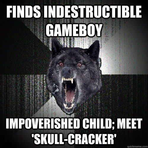 Finds Indestructible Gameboy impoverished child; meet 'skull-cracker'  Insanity Wolf