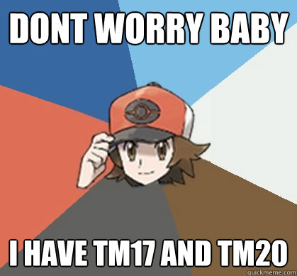 dont worry baby i have TM17 and TM20 - dont worry baby i have TM17 and TM20  Pokemon Trainer Pick-Up Lines