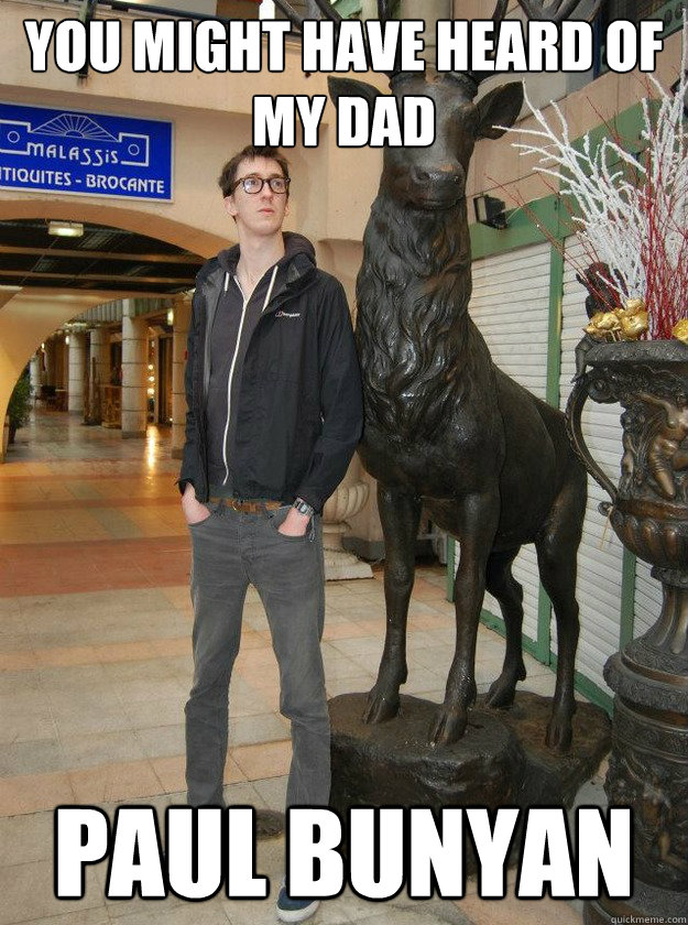 You might have heard of my dad Paul Bunyan - You might have heard of my dad Paul Bunyan  Really Tall Redditor