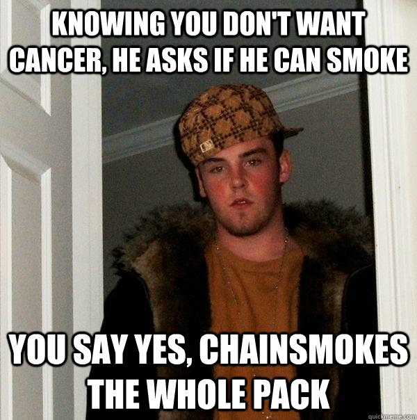 knowing you don't want cancer, he asks if he can smoke you say yes, chainsmokes the whole pack  Scumbag Steve