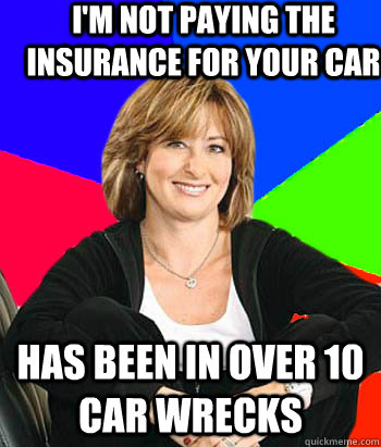 I'm not paying the insurance for your car has been in over 10 car wrecks  Sheltering Suburban Mom