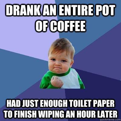 Drank an entire pot of coffee Had just enough toilet paper to finish wiping an hour later  Success Kid