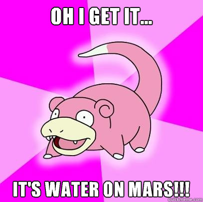 OH I GET IT... It's water on Mars!!!
   Slowpoke