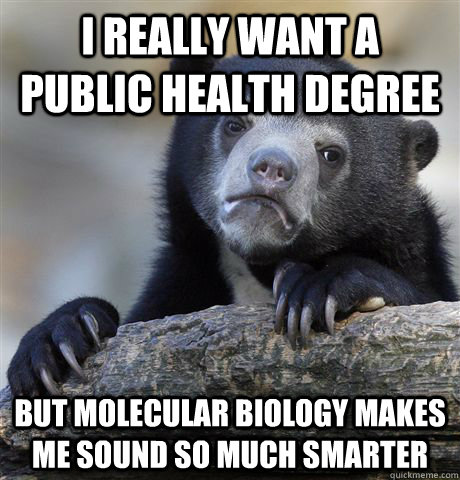 I really want a public health degree But molecular biology makes me sound so much smarter  Confession Bear