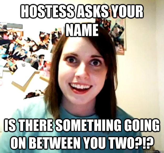 Hostess asks your name Is there something going on between you two?!?  Overly Attached Girlfriend