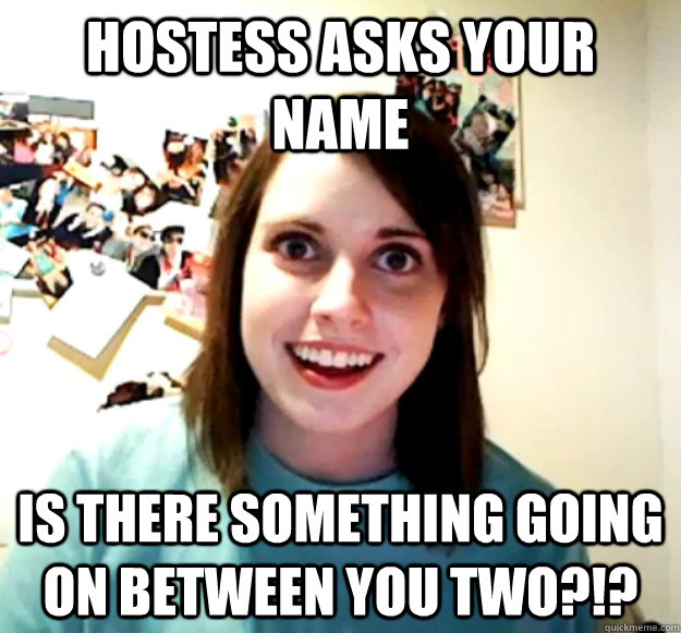 Hostess asks your name Is there something going on between you two?!? - Hostess asks your name Is there something going on between you two?!?  Overly Attached Girlfriend