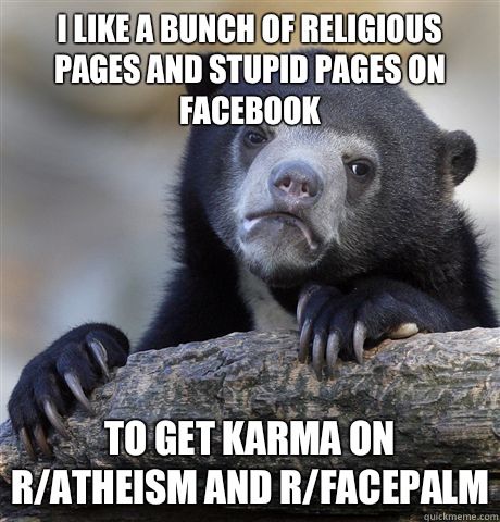 I like a bunch of religious pages and stupid pages on Facebook To get karma on r/atheism and r/facepalm  Confession Bear