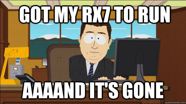 Got my rx7 to run Aaaand it's gone  aaaand its gone
