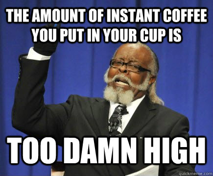 The amount of instant coffee you put in your cup is too damn high  Too Damn High