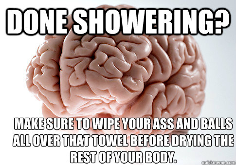Done showering? make sure to wipe your ass and balls all over that towel before drying the rest of your body.  ScumbagBrain