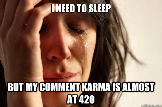 I need to sleep but my comment karma is almost at 420   First World Problems