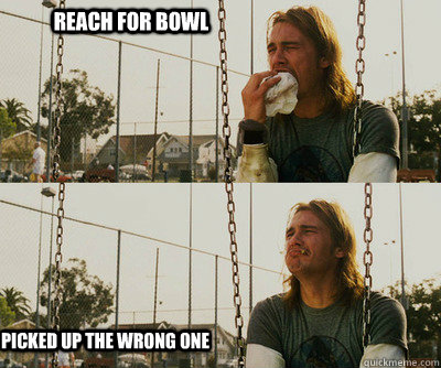 Reach for bowl picked up the wrong one  First World Stoner Problems