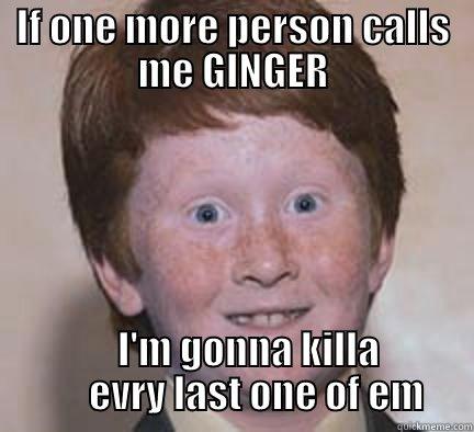 IF ONE MORE PERSON CALLS ME GINGER     I'M GONNA KILLA       EVRY LAST ONE OF EM Over Confident Ginger