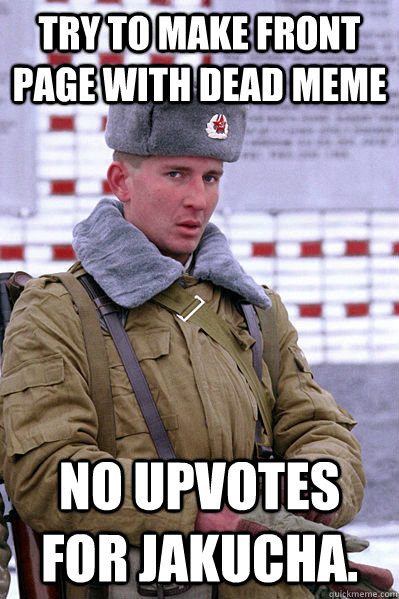 Try to make front page with dead meme No upvotes for Jakucha.  Jakucha