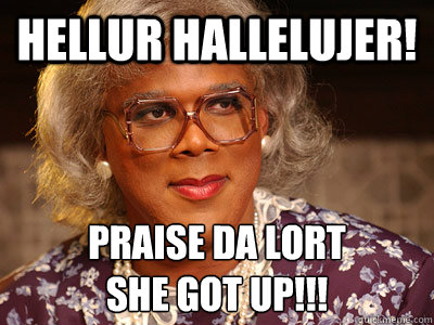 Hellur Hallelujer! Praise da Lort 
She got up!!! - Hellur Hallelujer! Praise da Lort 
She got up!!!  Madea 234