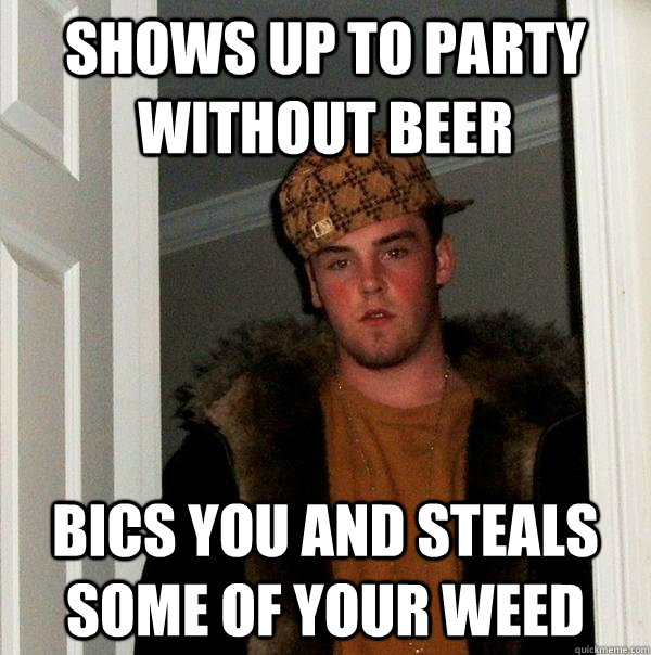 Shows up to party without beer Bics you and steals some of your weed  Scumbag Steve
