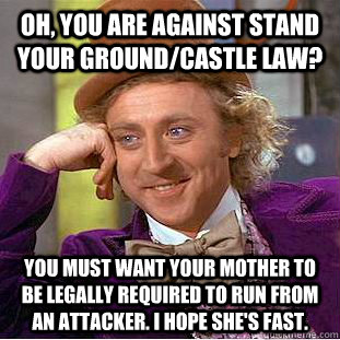 Oh, you are against stand your ground/castle law? You must want your mother to be legally required to run from an attacker. I hope she's fast.  Condescending Wonka