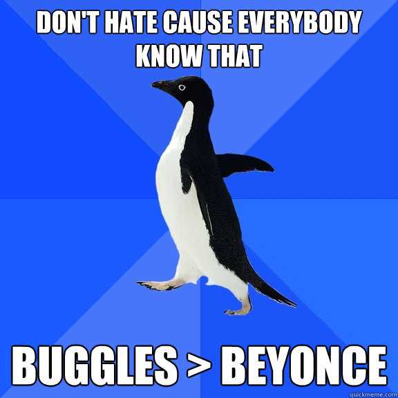 Don't hate cause everybody know that Buggles > Beyonce  Socially Awkward Penguin