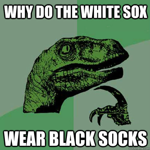 why do the white sox wear black socks  Philosoraptor