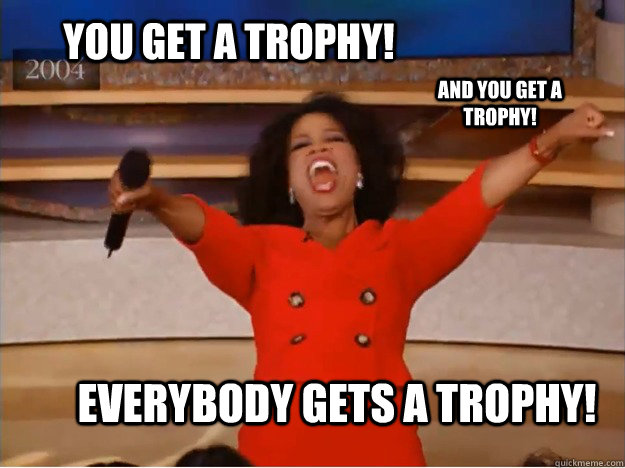You get a trophy! everybody gets a trophy! and you get a trophy!  oprah you get a car