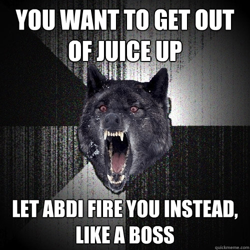 you want to get out of juice up let abdi fire you instead, like a boss  Insanity Wolf
