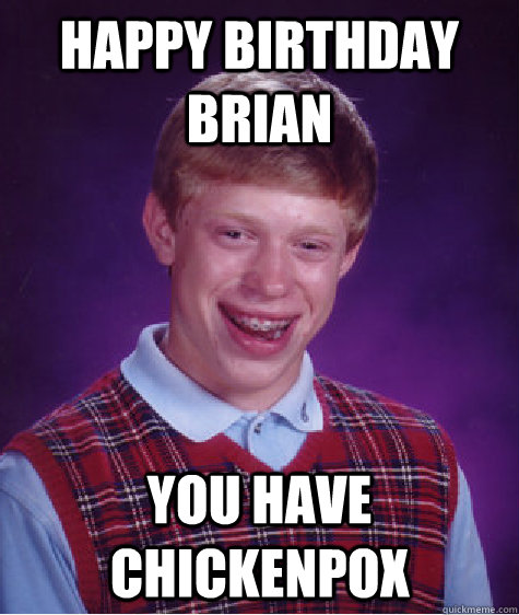 HAPPY BIRTHDAY BRIAN YOU HAVE CHICKENPOX - HAPPY BIRTHDAY BRIAN YOU HAVE CHICKENPOX  Bad Luck Brian