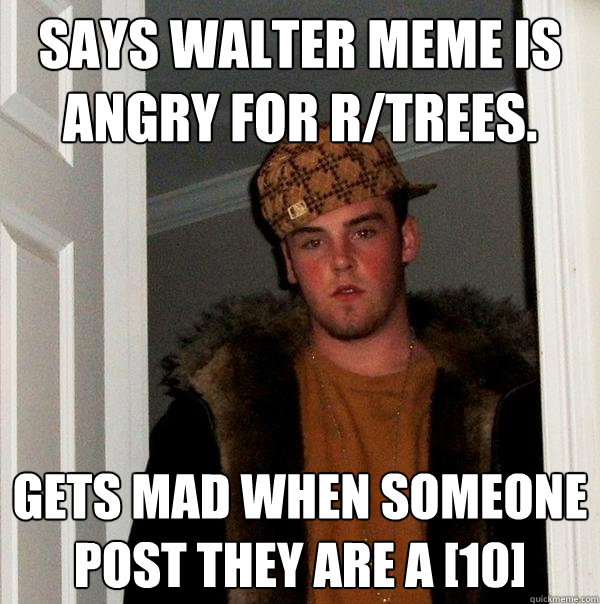 Says Walter meme is angry for r/trees. gets mad when someone post they are a [10] - Says Walter meme is angry for r/trees. gets mad when someone post they are a [10]  Scumbag Steve