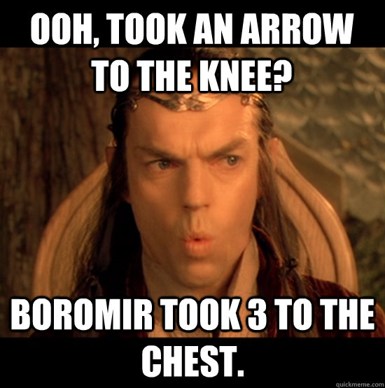 Ooh, took an arrow to the knee? Boromir took 3 to the chest.  Elrond Sarcasm