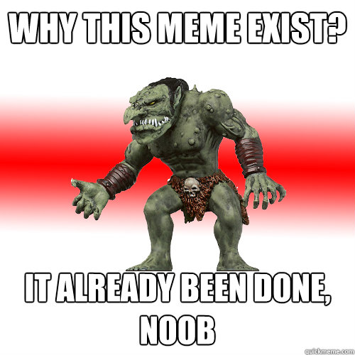 why this meme exist? it already been done, noob  Internet Troll