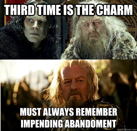 Third time is the charm Must always remember impending abandoment - Third time is the charm Must always remember impending abandoment  Bad Relationship Theoden