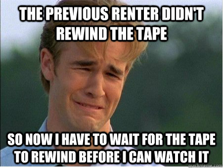 The previous renter didn't rewind the tape so now i have to wait for the tape to rewind before i can watch it  1990s Problems