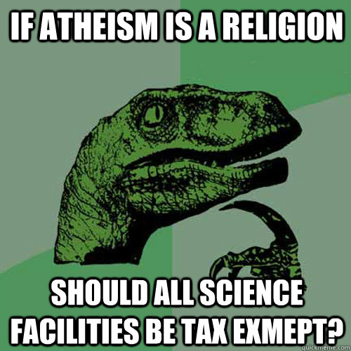 If Atheism is a religion Should all science facilities be tax exmept? - If Atheism is a religion Should all science facilities be tax exmept?  Philosoraptor