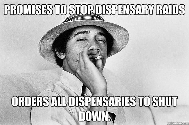 Promises to stop dispensary raids Orders all dispensaries to shut down. - Promises to stop dispensary raids Orders all dispensaries to shut down.  Scumbag Obama