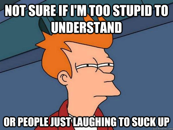 Not sure if I'm too stupid to understand Or people just laughing to suck up - Not sure if I'm too stupid to understand Or people just laughing to suck up  Futurama Fry