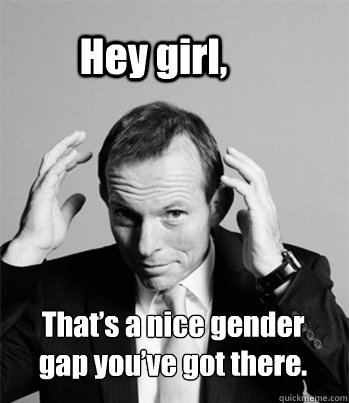 Hey girl, That’s a nice gender gap you’ve got there.  Hey Girl Tony Abbott